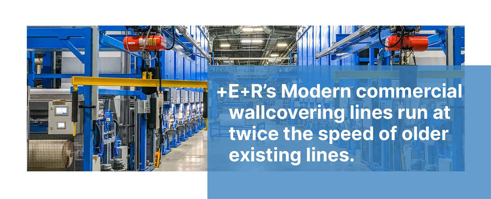 E+R’s Modern commercial wallcovering lines run at twice the speed of older existing lines.